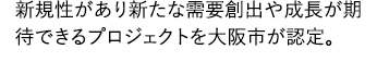 新規性があり新たな需要創出や成長が期待できるプロジェクトを大阪市が認定。